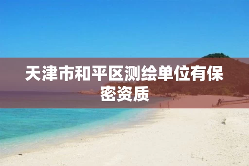 天津市和平区测绘单位有保密资质 天津市和平区测绘单位有保密资质