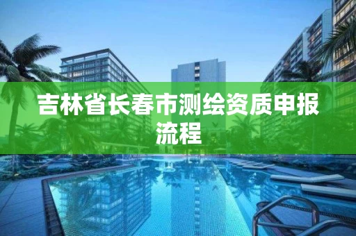 吉林省长春市测绘资质申报流程