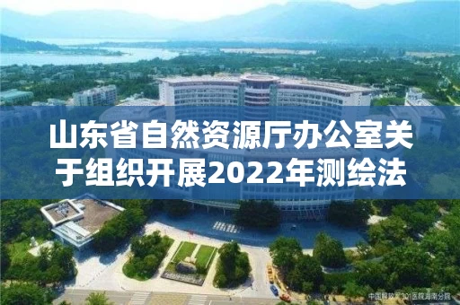 山东省自然资源厅办公室关于组织开展2022年测绘法宣传日暨国家版图意识宣传周活动的通知