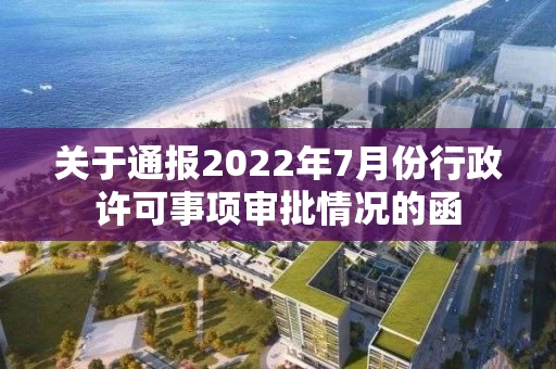 关于通报2022年7月份行政许可事项审批情况的函