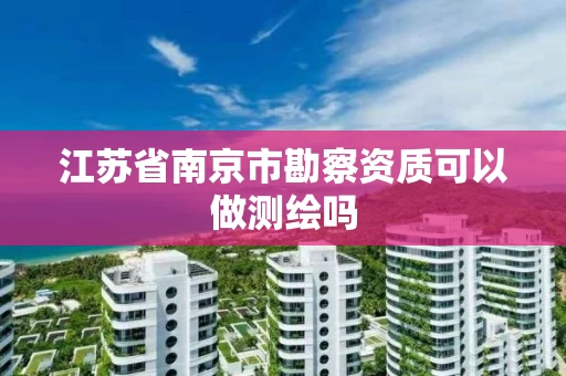 江苏省南京市勘察资质可以做测绘吗 江苏省南京市勘察资质可以做测绘吗