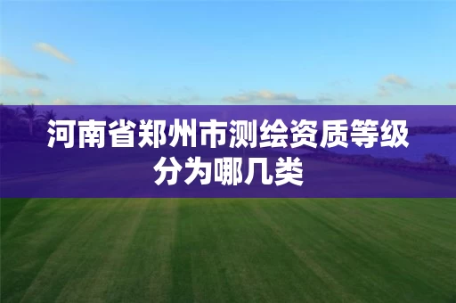 河南省郑州市测绘资质等级分为哪几类