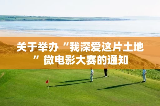 关于举办“我深爱这片土地”微电影大赛的通知
