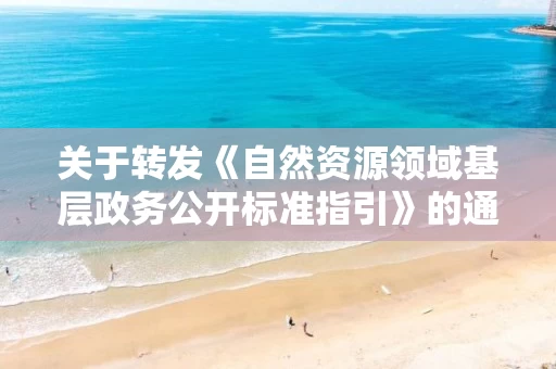 关于转发《自然资源领域基层政务公开标准指引》的通知