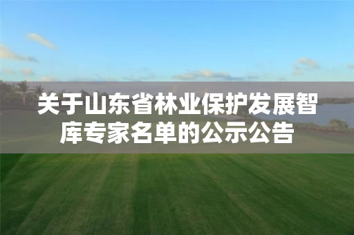 关于山东省林业保护发展智库专家名单的公示公告