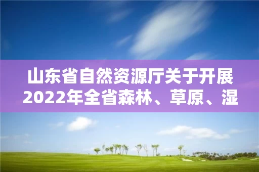 山东省自然资源厅关于开展2022年全省森林、草原、湿地调查监测工作的通知