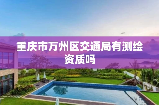 重庆市万州区交通局有测绘资质吗