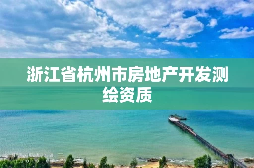 浙江省杭州市房地产开发测绘资质