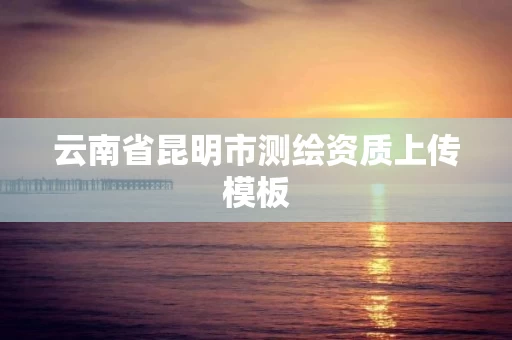 云南省昆明市测绘资质上传模板