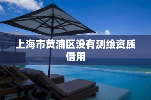 上海市黄浦区没有测绘资质借用