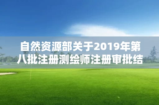 自然资源部关于2019年第八批注册测绘师注册审批结果的公告