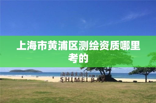 上海市黄浦区测绘资质哪里考的