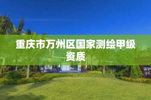 重庆市万州区国家测绘甲级资质 重庆市万州区国家测绘甲级资质