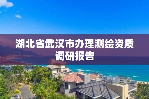 湖北省武汉市办理测绘资质调研报告