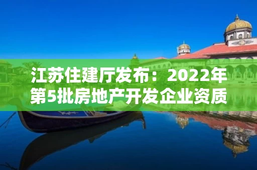 江苏住建厅发布：2022年第5批房地产开发企业资质审核意见的公示