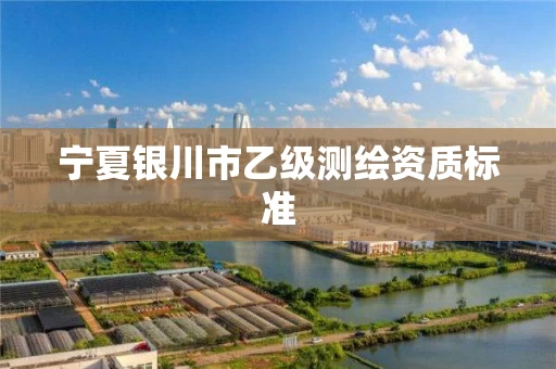 宁夏银川市乙级测绘资质标准