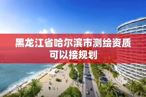 黑龙江省哈尔滨市测绘资质可以接规划 黑龙江省哈尔滨市测绘资质可以接规划