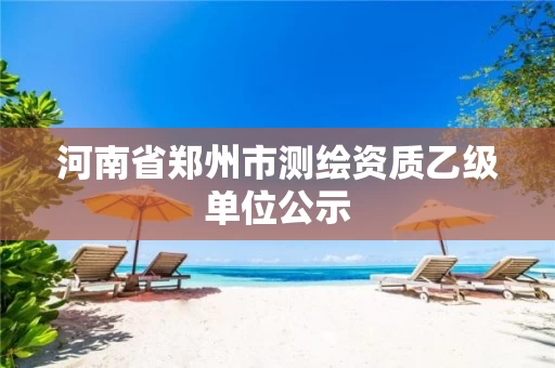 河南省郑州市测绘资质乙级单位公示