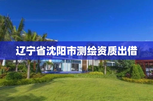 辽宁省沈阳市测绘资质出借