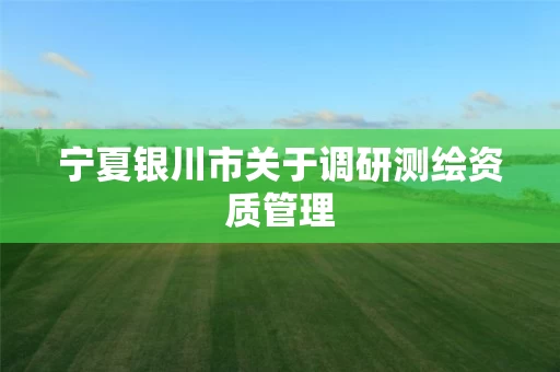 宁夏银川市关于调研测绘资质管理