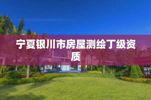 宁夏银川市房屋测绘丁级资质