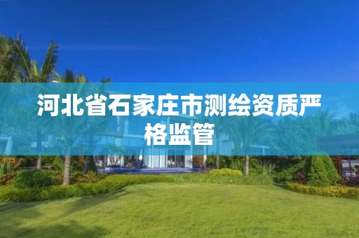 河北省石家庄市测绘资质严格监管