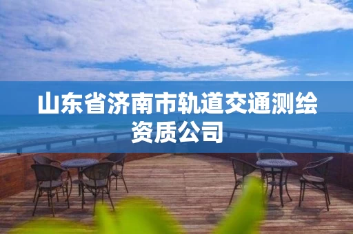 山东省济南市轨道交通测绘资质公司