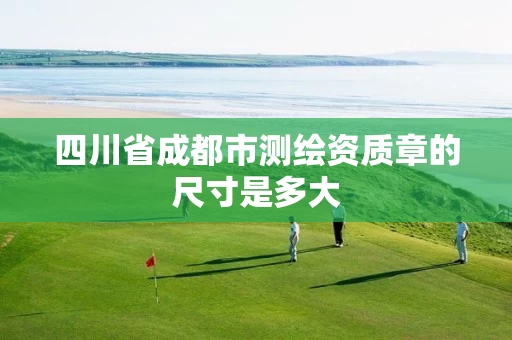 四川省成都市测绘资质章的尺寸是多大 四川省成都市测绘资质章的尺寸是多大