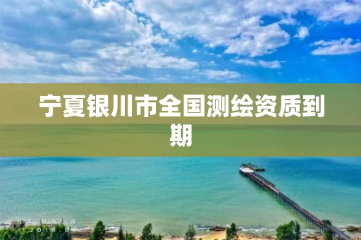 宁夏银川市全国测绘资质到期