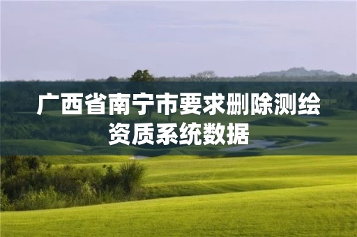广西省南宁市要求删除测绘资质系统数据