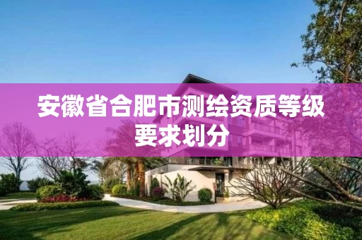 安徽省合肥市测绘资质等级要求划分