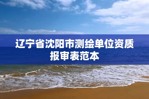 辽宁省沈阳市测绘单位资质报审表范本 辽宁省沈阳市测绘单位资质报审表范本