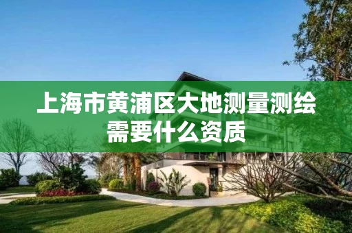 上海市黄浦区大地测量测绘需要什么资质