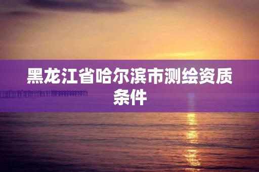 黑龙江省哈尔滨市测绘资质条件