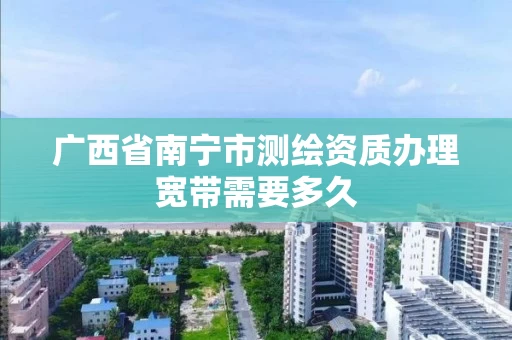 广西省南宁市测绘资质办理宽带需要多久
