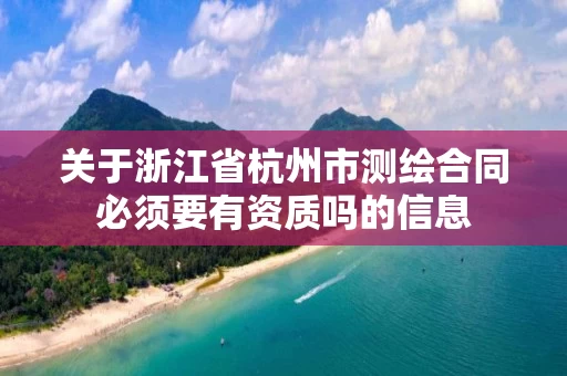 关于浙江省杭州市测绘合同必须要有资质吗的信息 关于浙江省杭州市测绘合同必须要有资质吗的信息