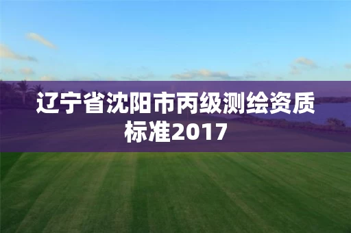 辽宁省沈阳市丙级测绘资质标准2017