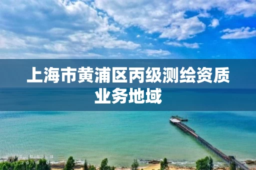 上海市黄浦区丙级测绘资质业务地域