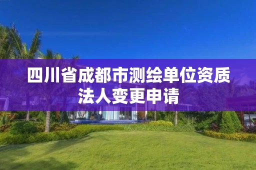 四川省成都市测绘单位资质法人变更申请