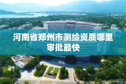 河南省郑州市测绘资质哪里审批最快