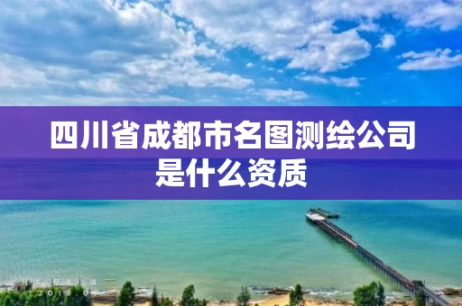 四川省成都市名图测绘公司是什么资质