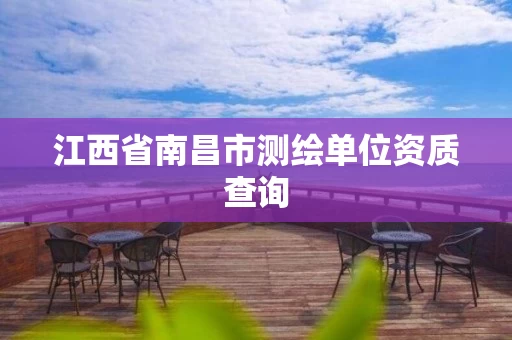 江西省南昌市测绘单位资质查询 江西省南昌市测绘单位资质查询