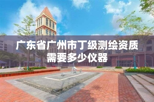 广东省广州市丁级测绘资质需要多少仪器
