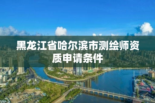 黑龙江省哈尔滨市测绘师资质申请条件