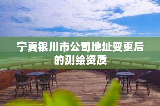 宁夏银川市公司地址变更后的测绘资质