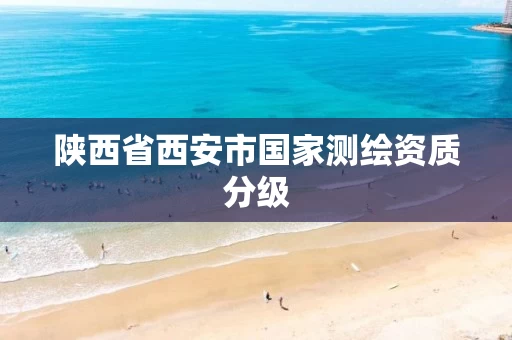 陕西省西安市国家测绘资质分级 陕西省西安市国家测绘资质分级