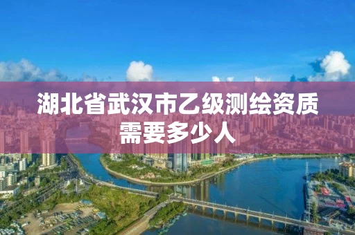 湖北省武汉市乙级测绘资质需要多少人