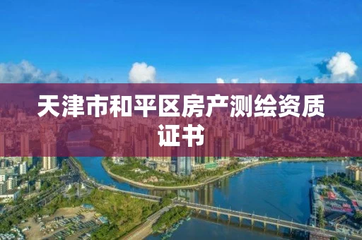 天津市和平区房产测绘资质证书 天津市和平区房产测绘资质证书
