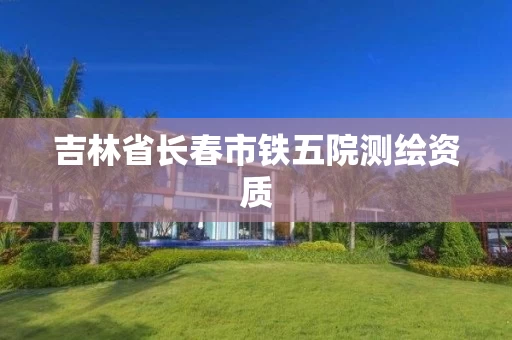 吉林省长春市铁五院测绘资质