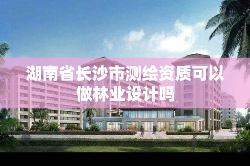 湖南省长沙市测绘资质可以做林业设计吗 湖南省长沙市测绘资质可以做林业设计吗